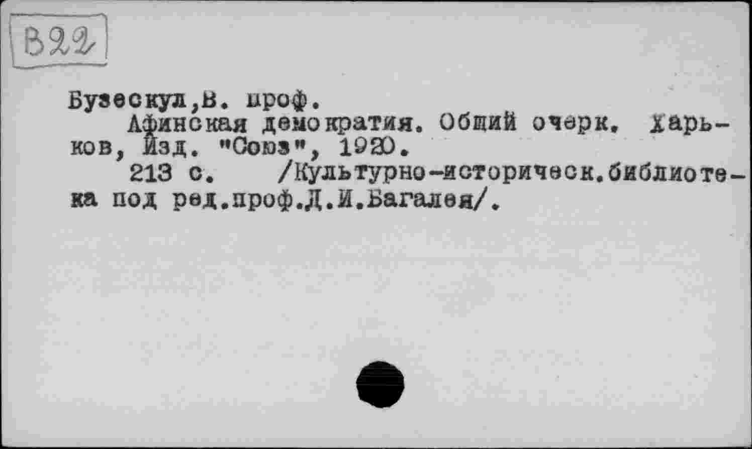 ﻿Бузескул,!!. ироф.
Афинская демократия. Общий очерк, Харьков, Изд. ’’Союз”, löä).
213 с.	/Культурно—историке ск.библиоте-
ка под ред.проф.Д.И.Багалея/.